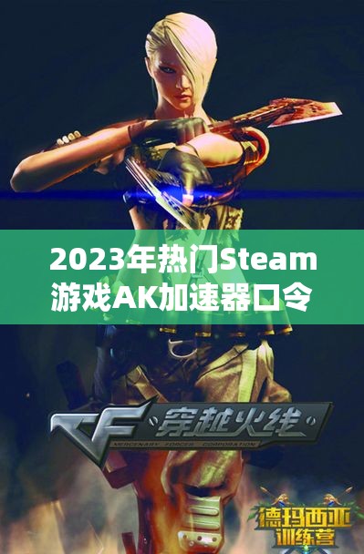 2023年热门Steam游戏AK加速器口令兑换与使用详细教程