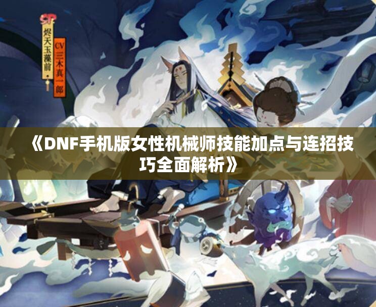 《DNF手机版女性机械师技能加点与连招技巧全面解析》