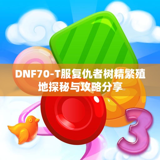 DNF70-T服复仇者树精繁殖地探秘与攻略分享