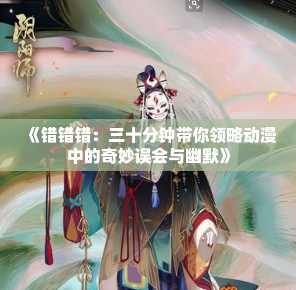 《错错错：三十分钟带你领略动漫中的奇妙误会与幽默》