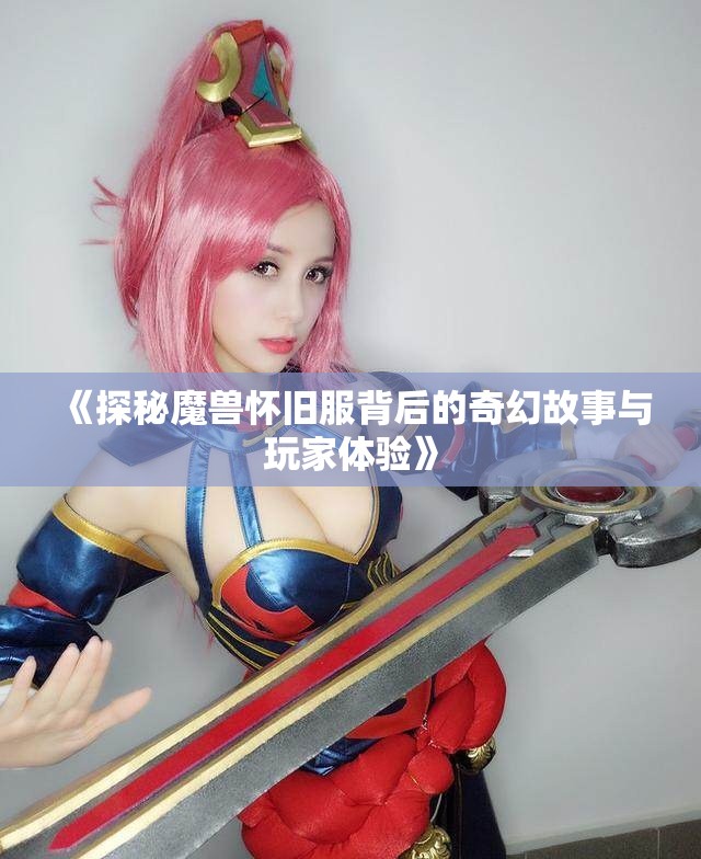 《探秘魔兽怀旧服背后的奇幻故事与玩家体验》