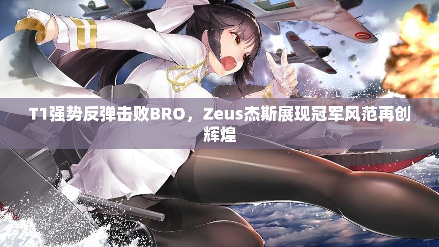 T1强势反弹击败BRO，Zeus杰斯展现冠军风范再创辉煌