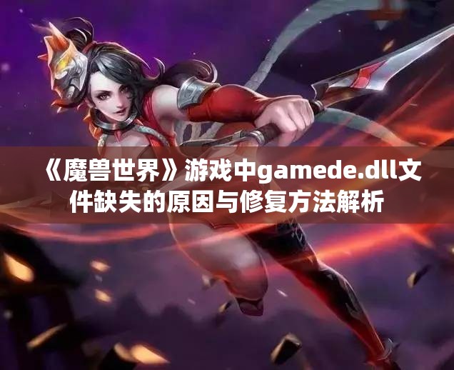 《魔兽世界》游戏中gamede.dll文件缺失的原因与修复方法解析