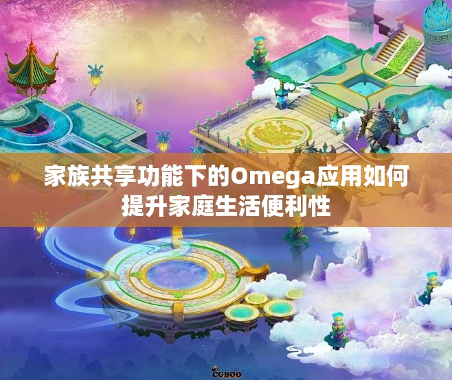 家族共享功能下的Omega应用如何提升家庭生活便利性