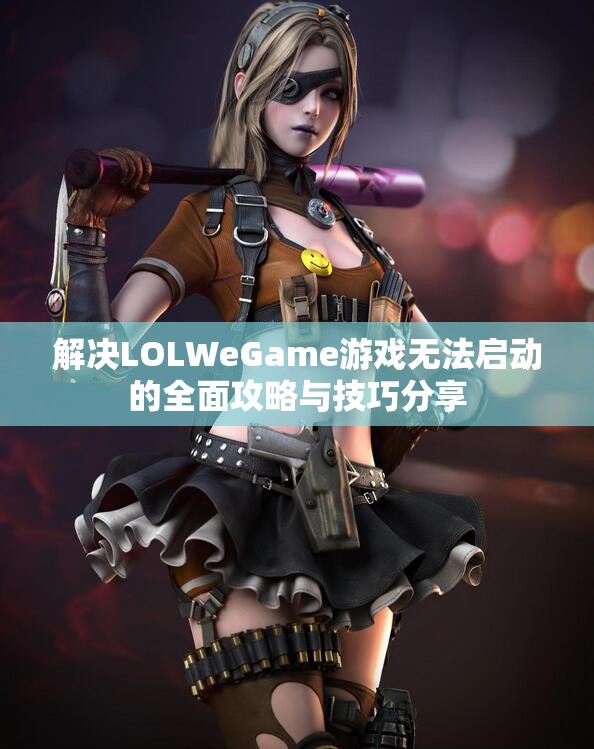 解决LOLWeGame游戏无法启动的全面攻略与技巧分享