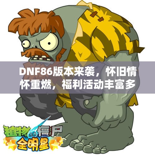 DNF86版本来袭，怀旧情怀重燃，福利活动丰富多彩风云再起