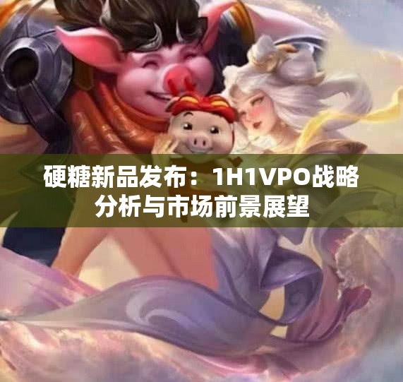 硬糖新品发布：1H1VPO战略分析与市场前景展望