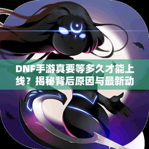 DNF手游真要等多久才能上线？揭秘背后原因与最新动态