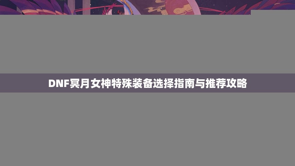 DNF冥月女神特殊装备选择指南与推荐攻略