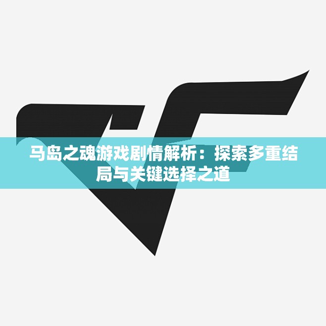 马岛之魂游戏剧情解析：探索多重结局与关键选择之道