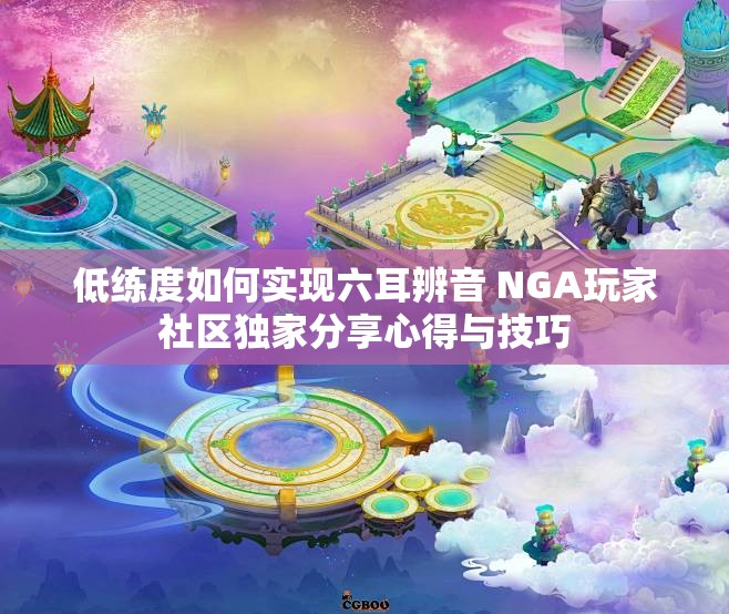 低练度如何实现六耳辨音 NGA玩家社区独家分享心得与技巧