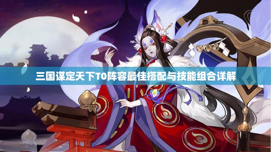 三国谋定天下T0阵容最佳搭配与技能组合详解