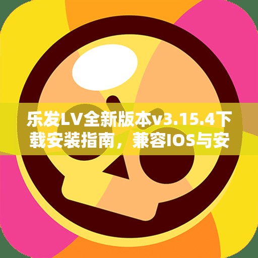 乐发LV全新版本v3.15.4下载安装指南，兼容IOS与安卓设备