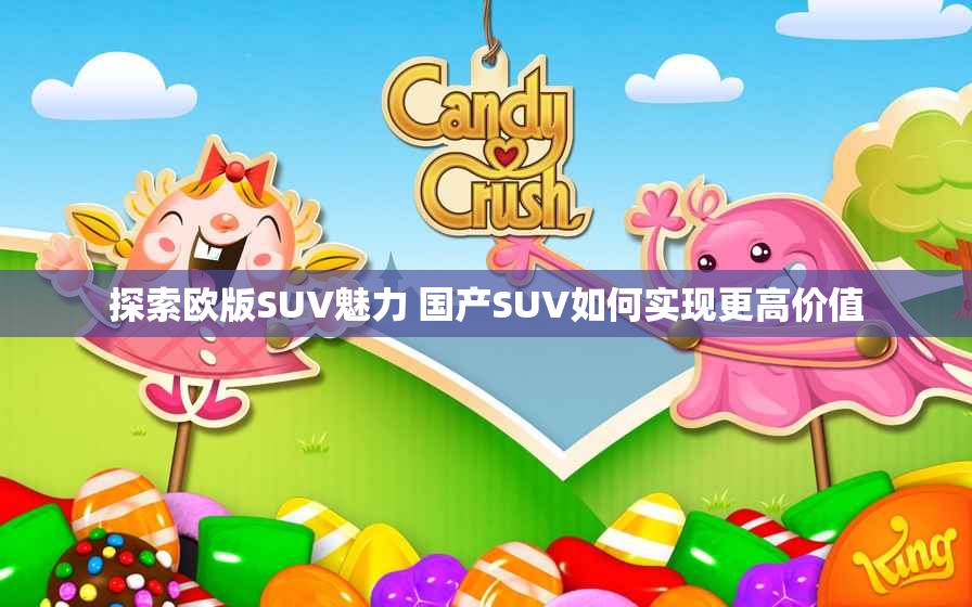 探索欧版SUV魅力 国产SUV如何实现更高价值