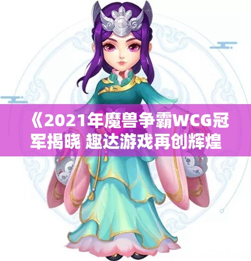 《2021年魔兽争霸WCG冠军揭晓 趣达游戏再创辉煌》