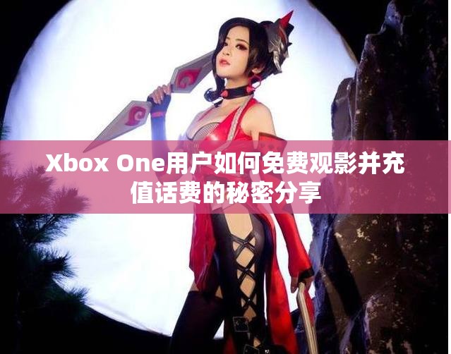 Xbox One用户如何免费观影并充值话费的秘密分享