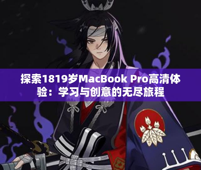 探索1819岁MacBook Pro高清体验：学习与创意的无尽旅程