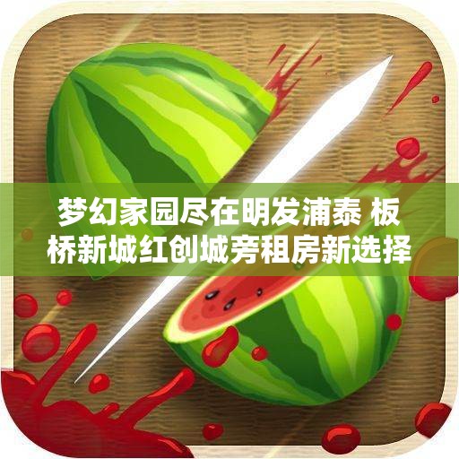 梦幻家园尽在明发浦泰 板桥新城红创城旁租房新选择