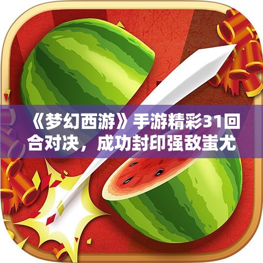 《梦幻西游》手游精彩31回合对决，成功封印强敌蚩尤