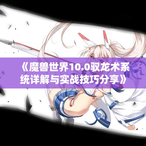 《魔兽世界10.0驭龙术系统详解与实战技巧分享》