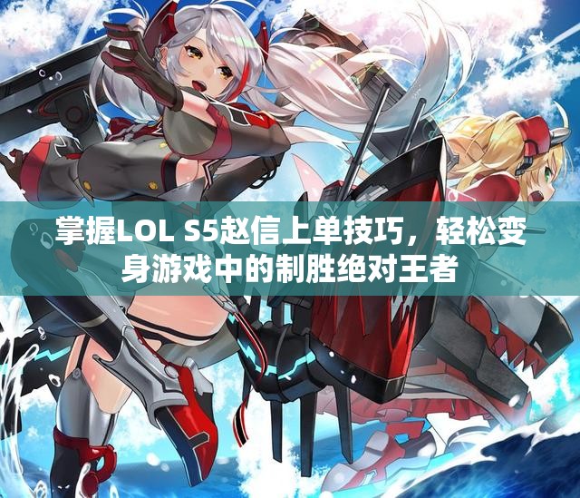 掌握LOL S5赵信上单技巧，轻松变身游戏中的制胜绝对王者