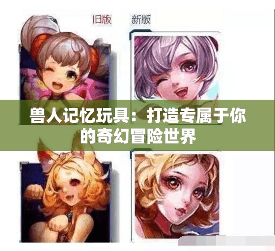 兽人记忆玩具：打造专属于你的奇幻冒险世界