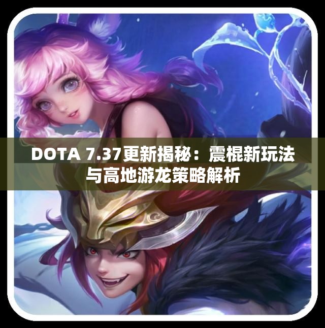 DOTA 7.37更新揭秘：震棍新玩法与高地游龙策略解析