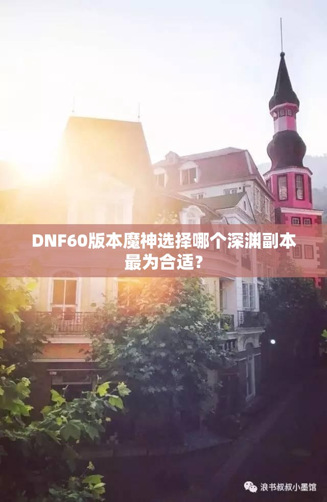 DNF60版本魔神选择哪个深渊副本最为合适？