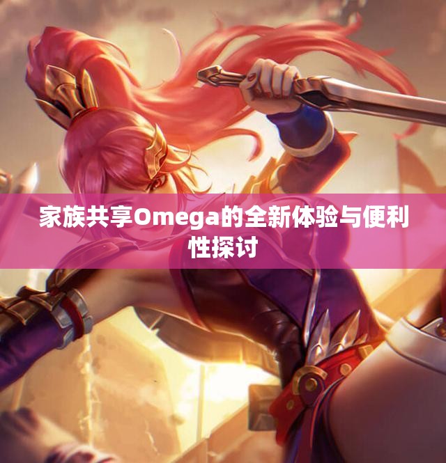 家族共享Omega的全新体验与便利性探讨