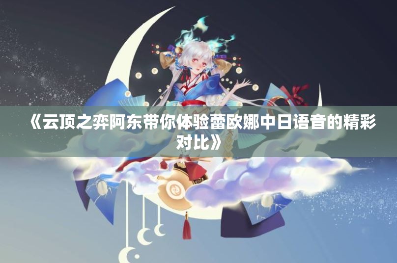 《云顶之弈阿东带你体验蕾欧娜中日语音的精彩对比》