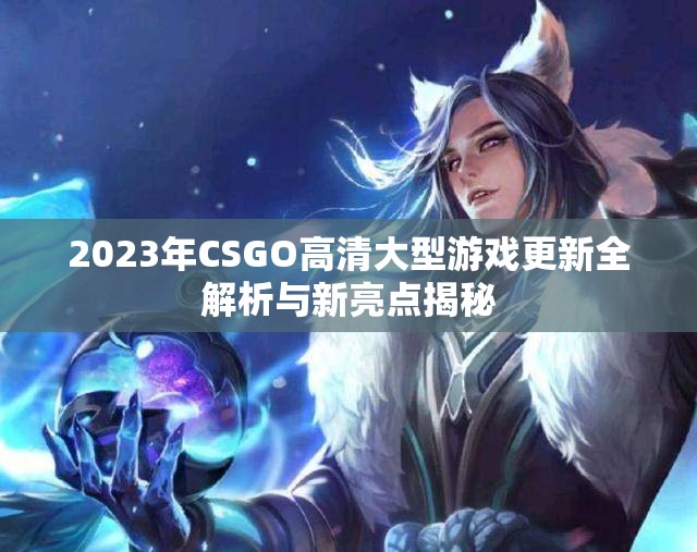 2023年CSGO高清大型游戏更新全解析与新亮点揭秘