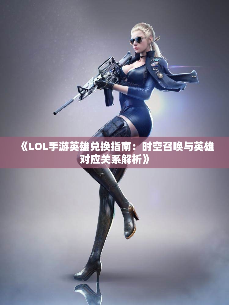 《LOL手游英雄兑换指南：时空召唤与英雄对应关系解析》