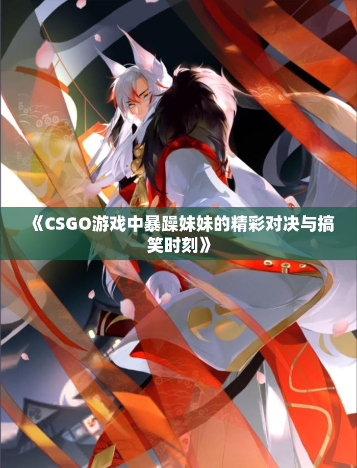 《CSGO游戏中暴躁妹妹的精彩对决与搞笑时刻》