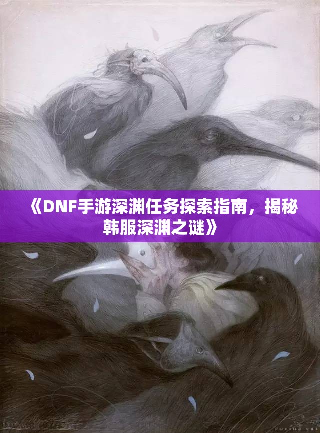 《DNF手游深渊任务探索指南，揭秘韩服深渊之谜》