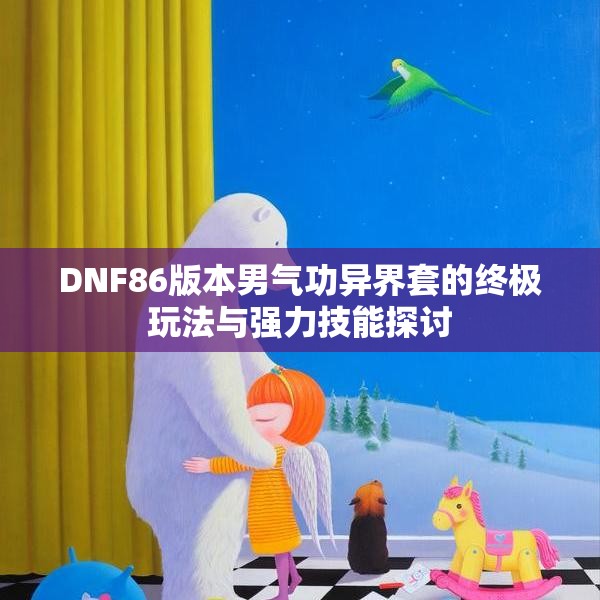 DNF86版本男气功异界套的终极玩法与强力技能探讨