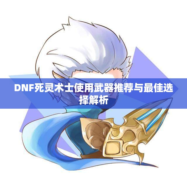 DNF死灵术士使用武器推荐与最佳选择解析