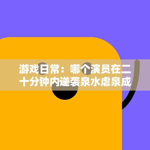 游戏日常：哪个演员在二十分钟内逆袭泉水虐泉成功？