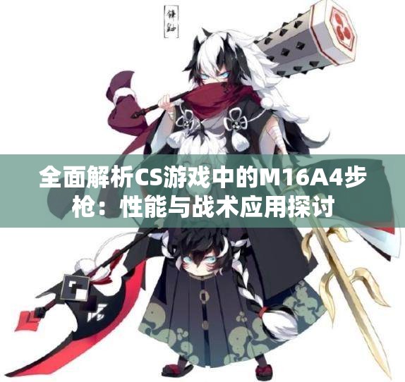 全面解析CS游戏中的M16A4步枪：性能与战术应用探讨